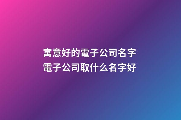 寓意好的電子公司名字 電子公司取什么名字好-第1張-公司起名-玄機派